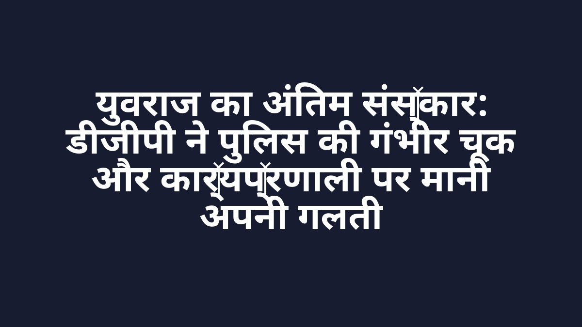 युवराज का अंतिम संस्कार: डीजीपी ने पुलिस की गंभीर चूक और कार्यप्रणाली पर मानी अपनी गलती युवराज का अंतिम संस्कार: डीजीपी ने पुलिस की गंभीर चूक और कार्यप्रणाली पर मानी अपनी गलती